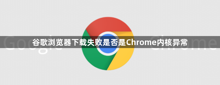 谷歌浏览器下载失败是否是Chrome内核异常1