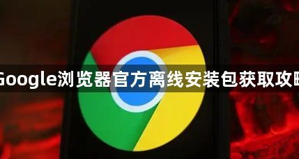 Google浏览器官方离线安装包获取攻略1