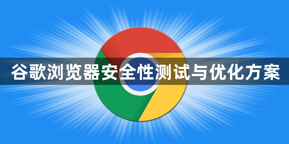 谷歌浏览器安全性测试与优化方案1