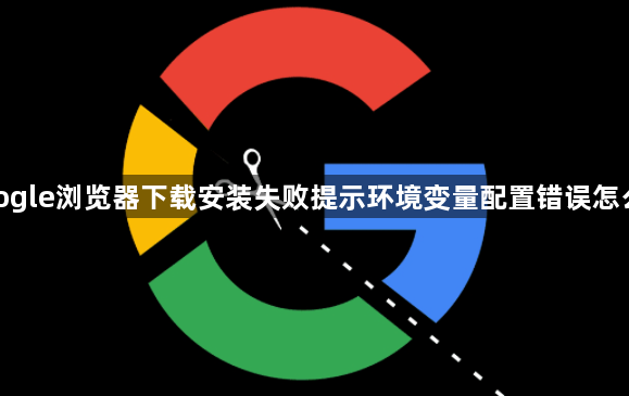 google浏览器下载安装失败提示环境变量配置错误怎么办1