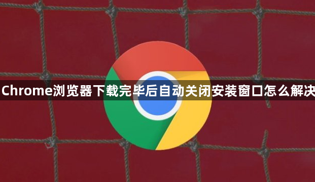 Chrome浏览器下载完毕后自动关闭安装窗口怎么解决1