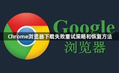 Chrome浏览器下载失败重试策略和恢复方法1