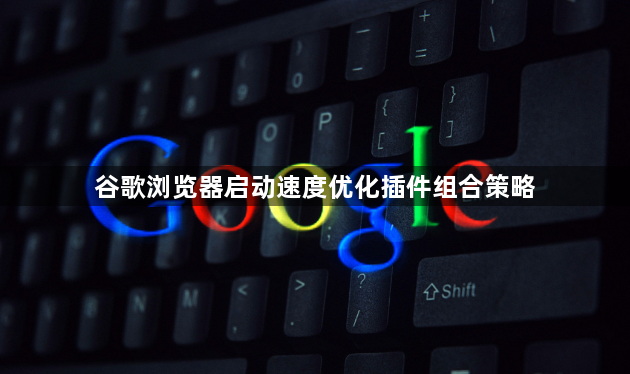 谷歌浏览器启动速度优化插件组合策略1