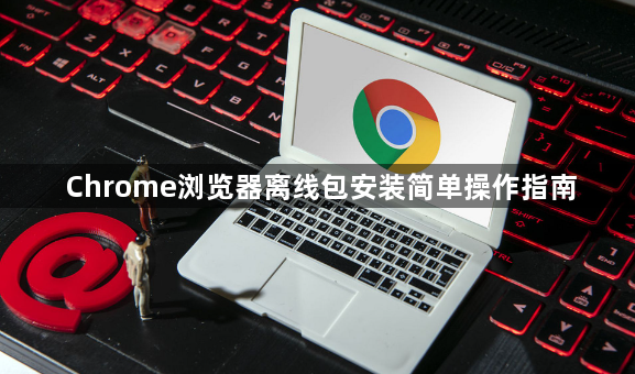 Chrome浏览器离线包安装简单操作指南1