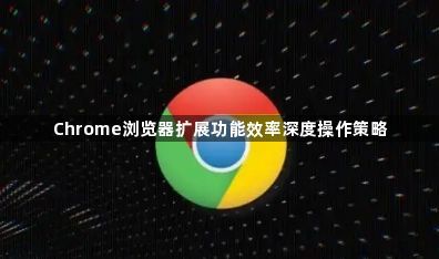 Chrome浏览器扩展功能效率深度操作策略1