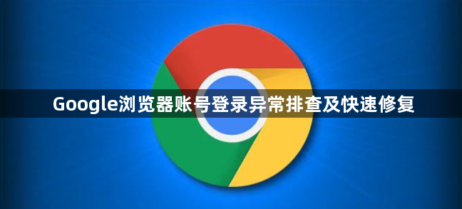 Google浏览器账号登录异常排查及快速修复1