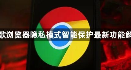 谷歌浏览器隐私模式智能保护最新功能解析1