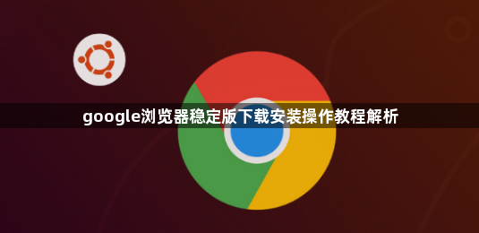 google浏览器稳定版下载安装操作教程解析1