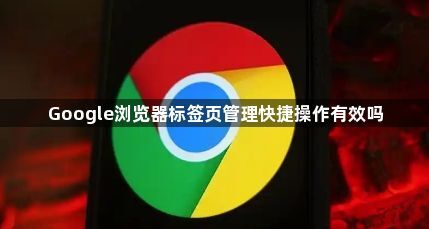 Google浏览器标签页管理快捷操作有效吗1
