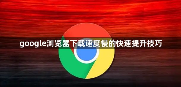 google浏览器下载速度慢的快速提升技巧1