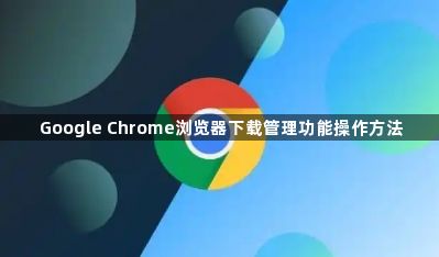 Google Chrome浏览器下载管理功能操作方法1