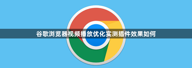 谷歌浏览器视频播放优化实测插件效果如何1