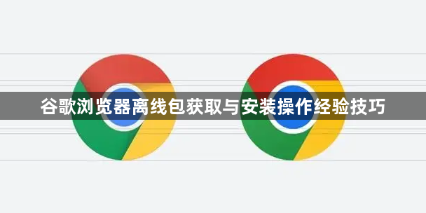 谷歌浏览器离线包获取与安装操作经验技巧1