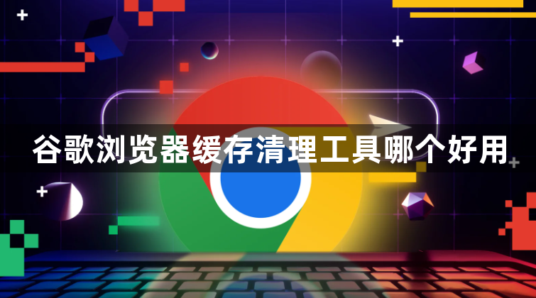 谷歌浏览器缓存清理工具哪个好用1