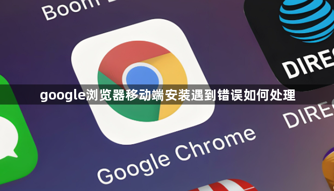 google浏览器移动端安装遇到错误如何处理1