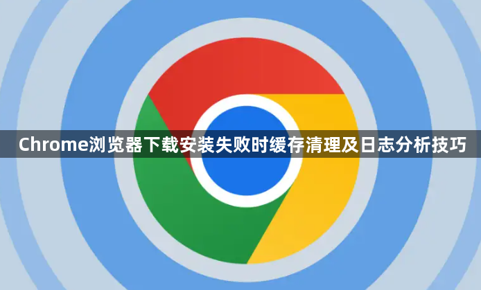 Chrome浏览器下载安装失败时缓存清理及日志分析技巧1