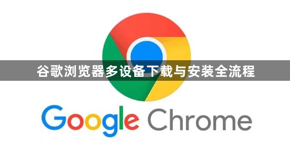 谷歌浏览器多设备下载与安装全流程1