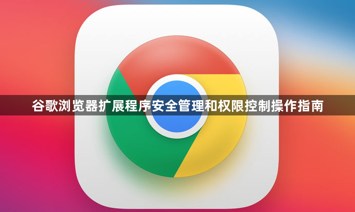 谷歌浏览器扩展程序安全管理和权限控制操作指南1