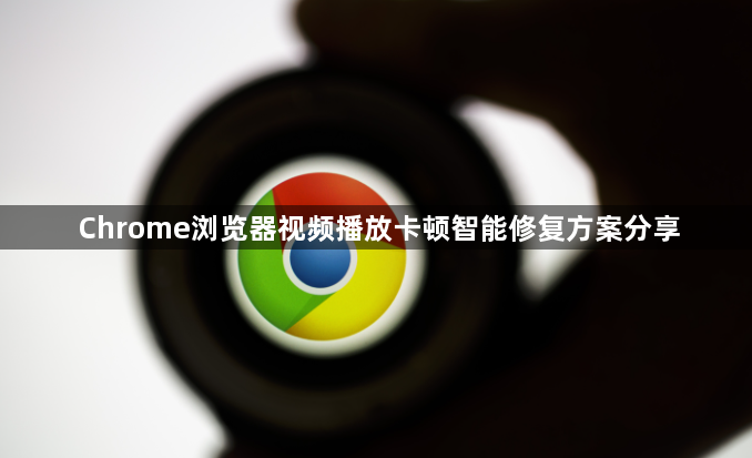 Chrome浏览器视频播放卡顿智能修复方案分享1