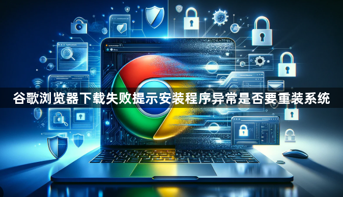 谷歌浏览器下载失败提示安装程序异常是否要重装系统1