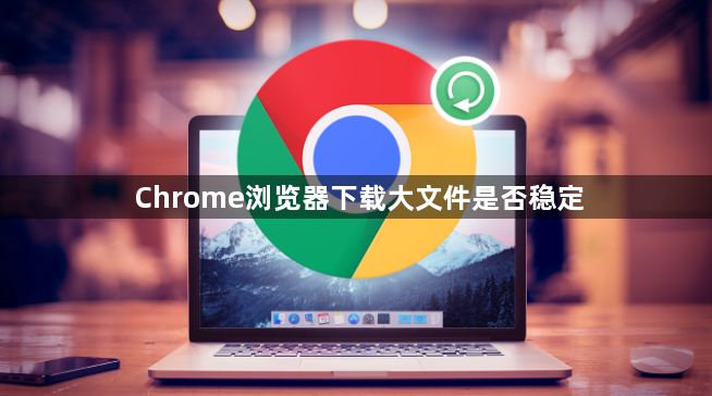 Chrome浏览器下载大文件是否稳定1