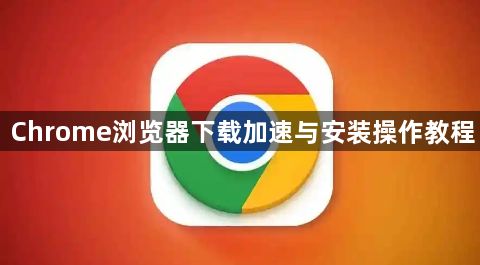 Chrome浏览器下载加速与安装操作教程1