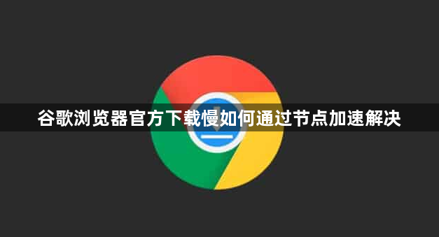 谷歌浏览器官方下载慢如何通过节点加速解决1