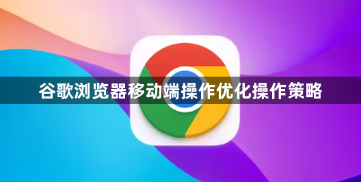 谷歌浏览器移动端操作优化操作策略1