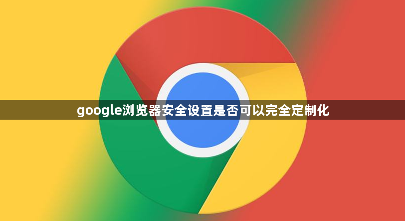 google浏览器安全设置是否可以完全定制化1