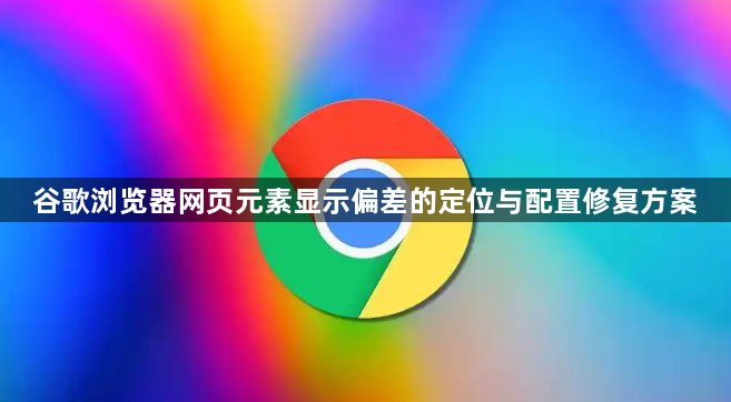 谷歌浏览器网页元素显示偏差的定位与配置修复方案1