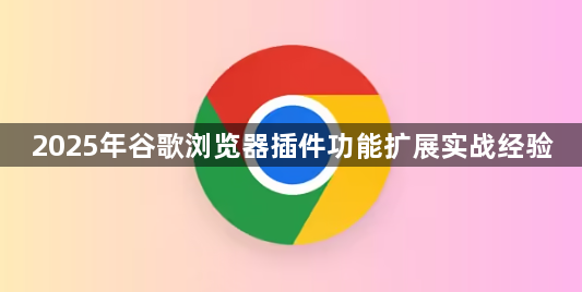 2025年谷歌浏览器插件功能扩展实战经验1