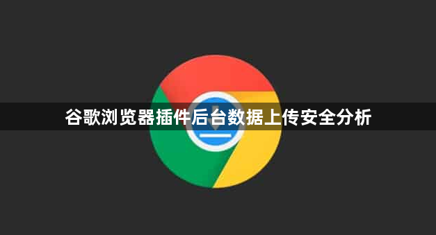 谷歌浏览器插件后台数据上传安全分析1