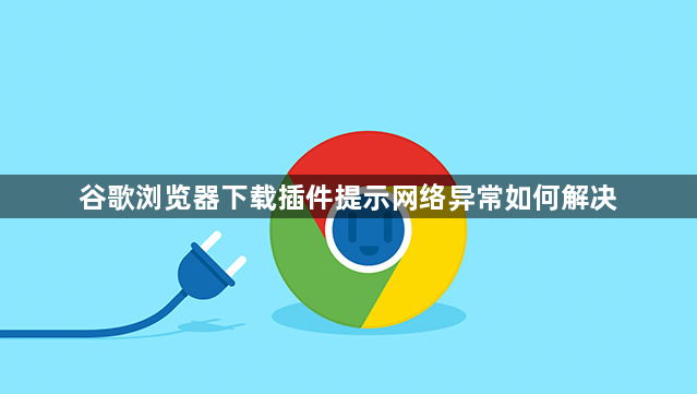 谷歌浏览器下载插件提示网络异常如何解决1