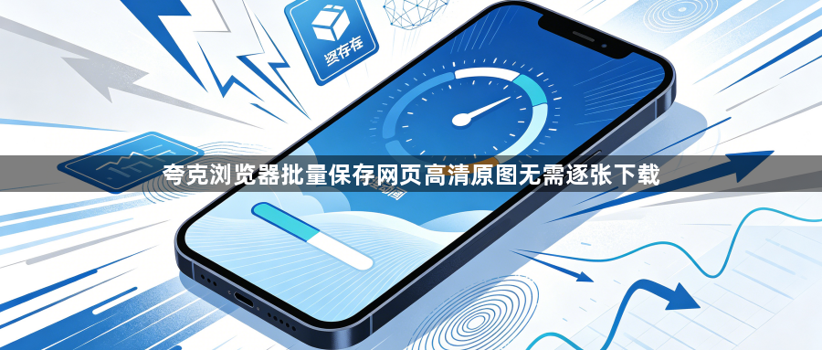 夸克浏览器批量保存网页高清原图无需逐张下载1