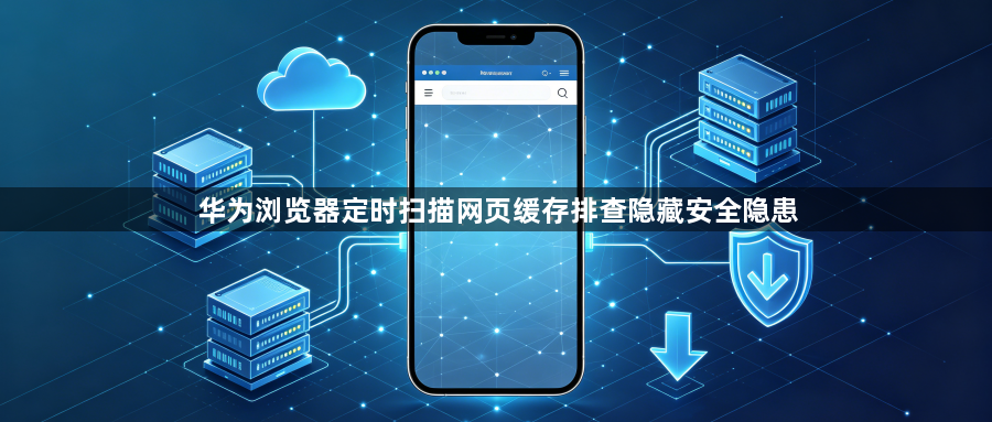 华为浏览器定时扫描网页缓存排查隐藏安全隐患1