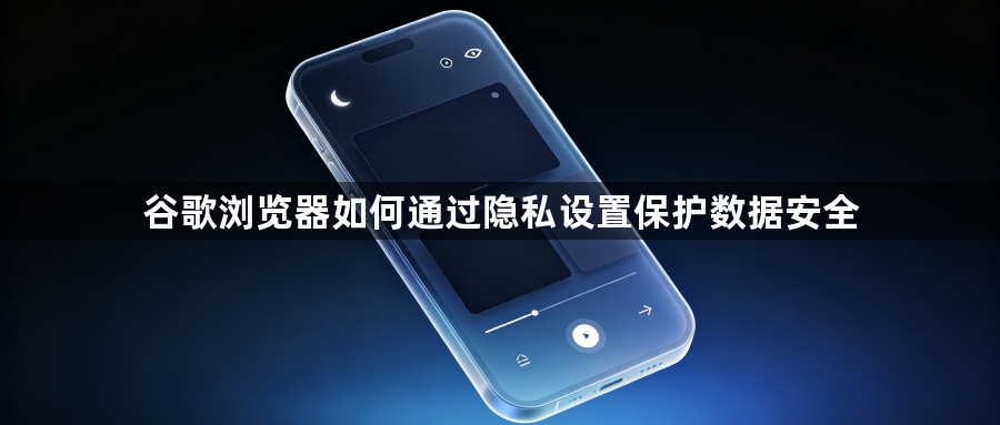 谷歌浏览器如何通过隐私设置保护数据安全1