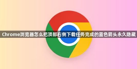 Chrome浏览器怎么把顶部右侧下载任务完成的蓝色箭头永久隐藏1