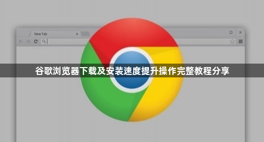 谷歌浏览器下载及安装速度提升操作完整教程分享1