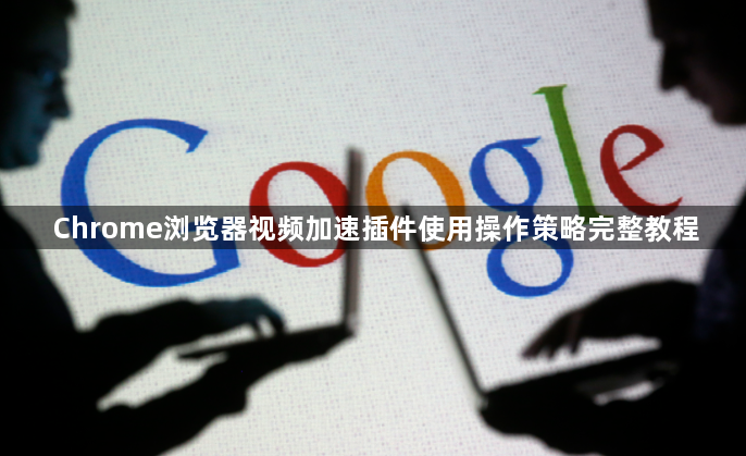 Chrome浏览器视频加速插件使用操作策略完整教程1
