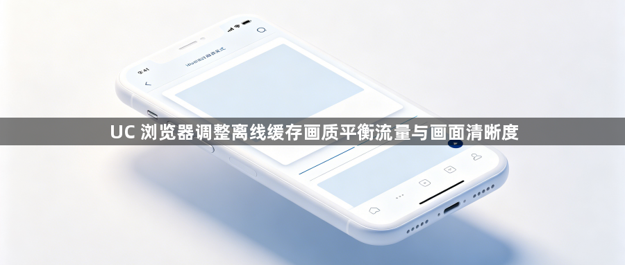 UC 浏览器调整离线缓存画质平衡流量与画面清晰度1