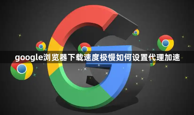 google浏览器下载速度极慢如何设置代理加速1