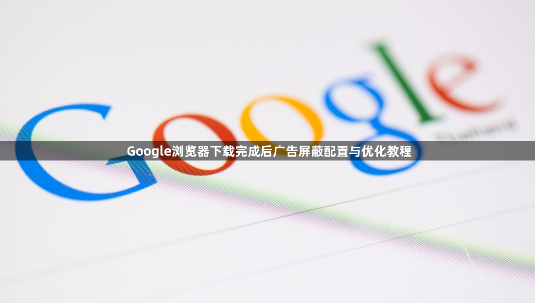 Google浏览器下载完成后广告屏蔽配置与优化教程1