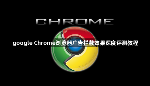 google Chrome浏览器广告拦截效果深度评测教程1