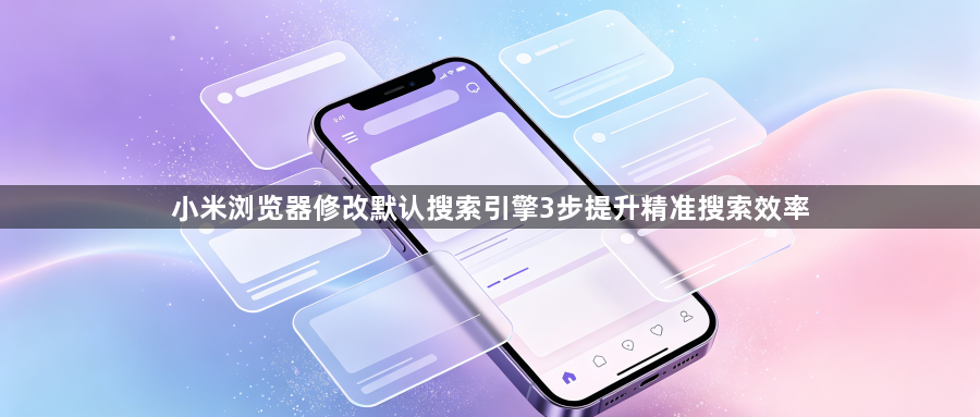 小米浏览器修改默认搜索引擎3步提升精准搜索效率1