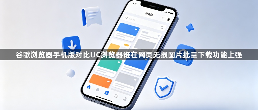 谷歌浏览器手机版对比UC浏览器谁在网页无损图片批量下载功能上强1