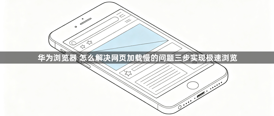 华为浏览器 怎么解决网页加载慢的问题三步实现极速浏览1