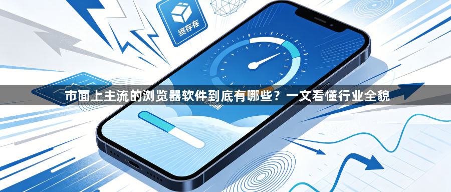市面上主流的浏览器软件到底有哪些？一文看懂行业全貌1