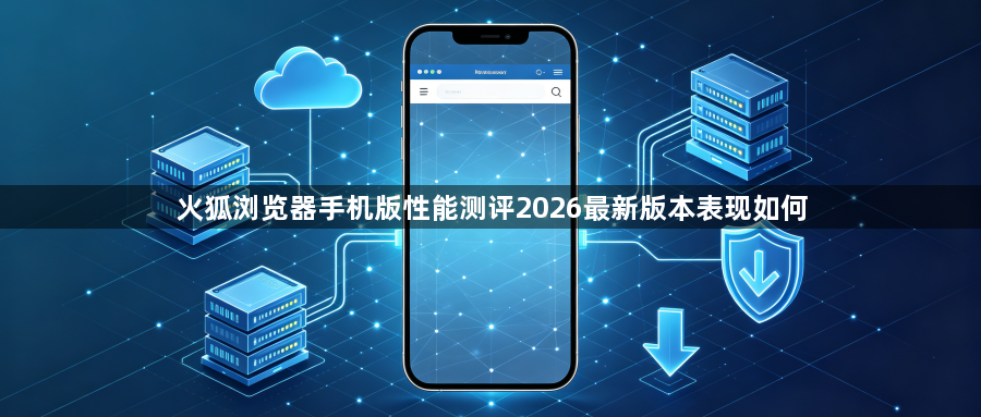 火狐浏览器手机版性能测评2026最新版本表现如何1