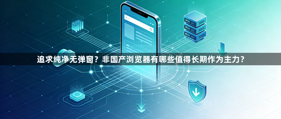追求纯净无弹窗?非国产浏览器有哪些值得长期作为主力?1