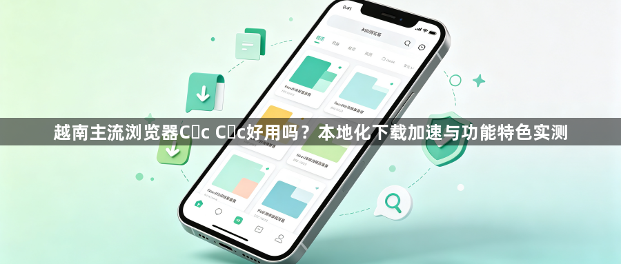 越南主流浏览器Cốc Cốc好用吗?本地化下载加速与功能特色实测1